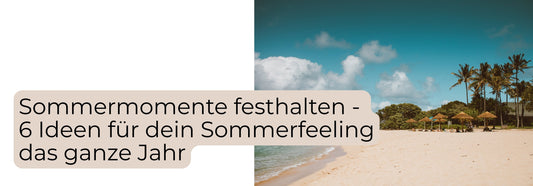 Sommermomente festhalten – 6 Ideen für dein Sommerfeeling das ganze Jahr